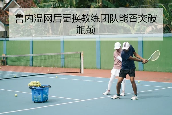 鲁内温网后更换教练团队能否突破瓶颈