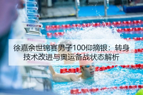 徐嘉余世锦赛男子100仰摘银：转身技术改进与奥运备战状态解析